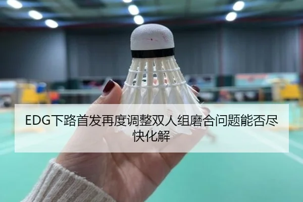 EDG下路首发再度调整双人组磨合问题能否尽快化解